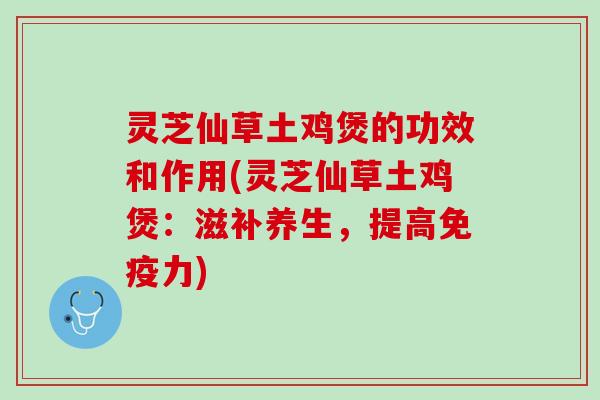 灵芝仙草土鸡煲的功效和作用(灵芝仙草土鸡煲：滋补养生，提高免疫力)
