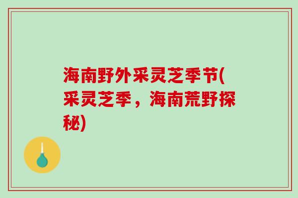 海南野外采灵芝季节(采灵芝季,海南荒野探秘) 海南野外采灵芝季节(采灵芝季,海南荒野探秘)