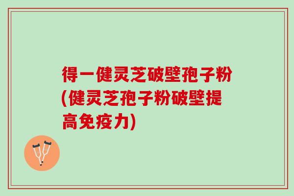 得一健灵芝破壁孢子粉(健灵芝孢子粉破壁提高免疫力)