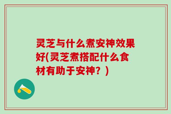 灵芝与什么煮安神效果好(灵芝煮搭配什么食材有助于安神？)