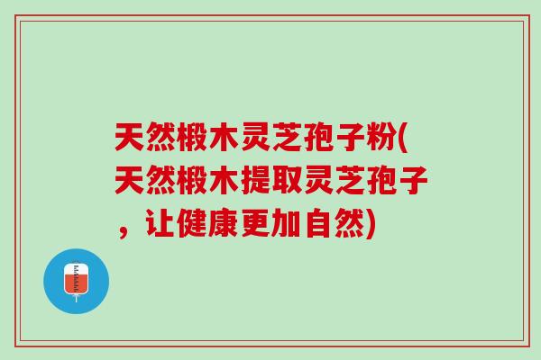 天然椴木灵芝孢子粉(天然椴木提取灵芝孢子，让健康更加自然)