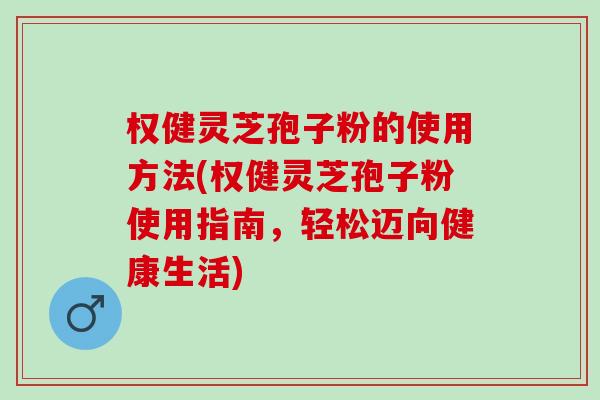 权健灵芝孢子粉的使用方法(权健灵芝孢子粉使用指南，轻松迈向健康生活)