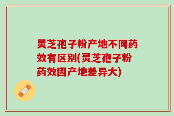 灵芝孢子粉产地不同药效有区别(灵芝孢子粉药效因产地差异大)