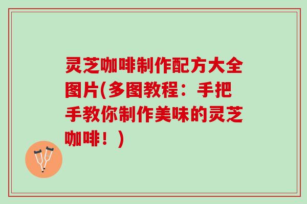 灵芝咖啡制作配方大全图片(多图教程:手把手教你制作美味的灵芝咖啡!) 灵芝咖啡制作配方大全图片(多图教程:手把手教你制作美味的灵芝咖啡!)