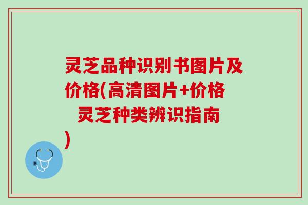 灵芝品种识别书图片及价格(高清图片+价格 灵芝种类辨识指南) 灵芝品种识别书图片及价格(高清图片+价格 灵芝种类辨识指南)