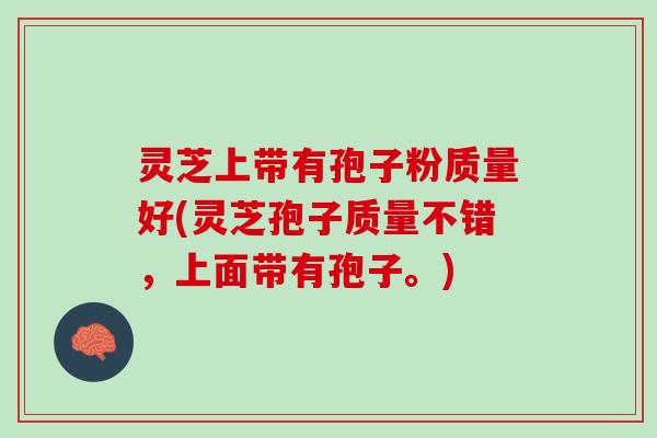 灵芝上带有孢子粉质量好(灵芝孢子质量不错，上面带有孢子。)