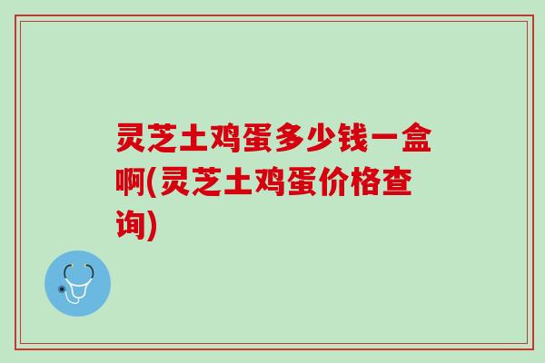 灵芝土鸡蛋多少钱一盒啊(灵芝土鸡蛋价格查询) 灵芝土鸡蛋多少钱一盒啊(灵芝土鸡蛋价格查询)