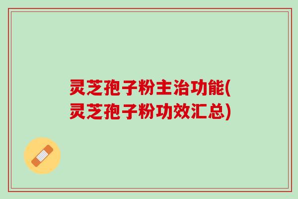 灵芝孢子粉主治功能(灵芝孢子粉功效汇总)