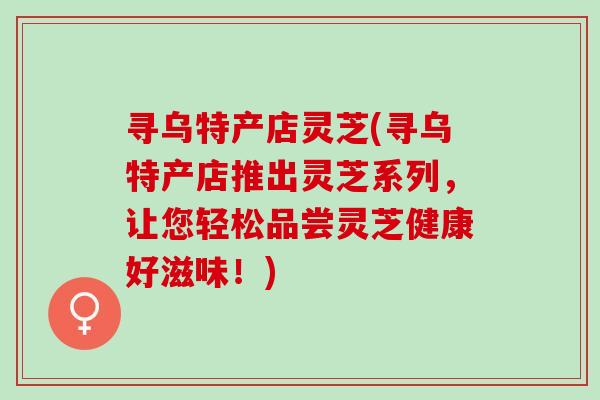 寻乌特产店灵芝(寻乌特产店推出灵芝系列,让您轻松品尝灵芝健康好滋味!) 寻乌特产店灵芝(寻乌特产店推出灵芝系列,让您轻松品尝灵芝健康好滋味!)