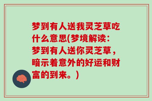 梦到有人送我灵芝草吃什么意思(梦境解读：梦到有人送你灵芝草，暗示着意外的好运和财富的到来。)