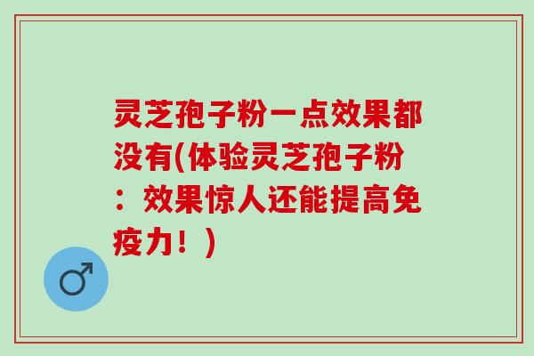灵芝孢子粉一点效果都没有(体验灵芝孢子粉：效果惊人还能提高免疫力！)