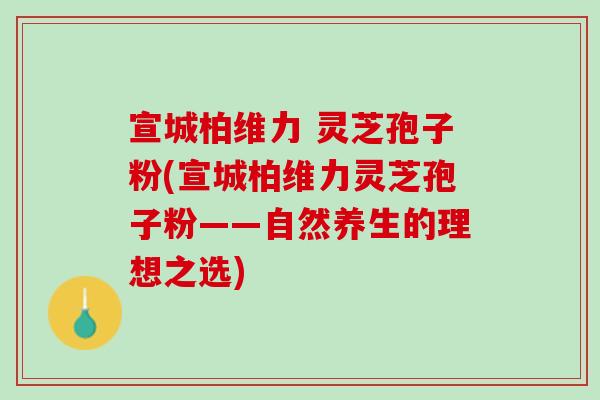 宣城柏维力 灵芝孢子粉(宣城柏维力灵芝孢子粉——自然养生的理想之选)