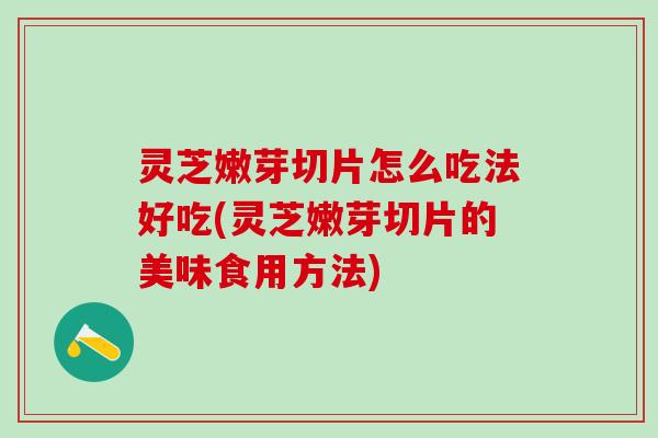 灵芝嫩芽切片怎么吃法好吃(灵芝嫩芽切片的美味食用方法)