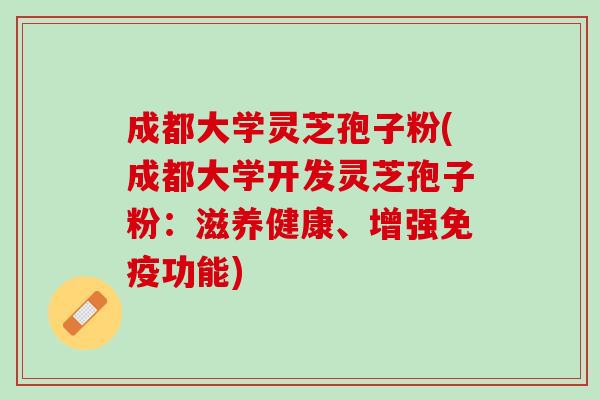 成都大学灵芝孢子粉(成都大学开发灵芝孢子粉：滋养健康、增强免疫功能)