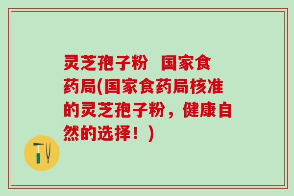 灵芝孢子粉  国家食药局(国家食药局核准的灵芝孢子粉，健康自然的选择！)