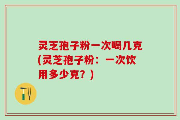 灵芝孢子粉一次喝几克(灵芝孢子粉：一次饮用多少克？)