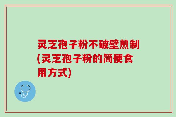 灵芝孢子粉不破壁煎制(灵芝孢子粉的简便食用方式)