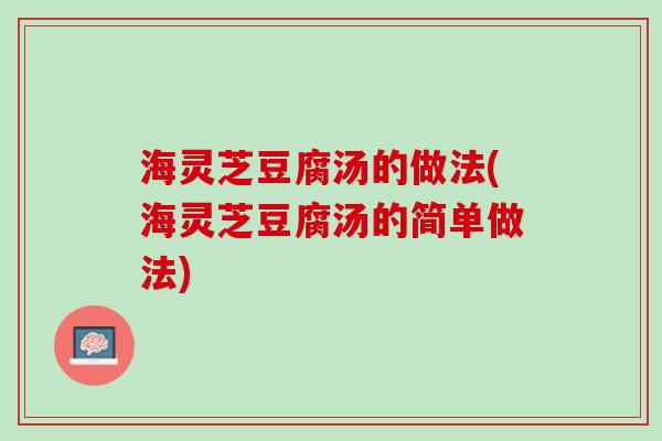 海灵芝豆腐汤的做法(海灵芝豆腐汤的简单做法) 海灵芝豆腐汤的做法(海灵芝豆腐汤的简单做法)