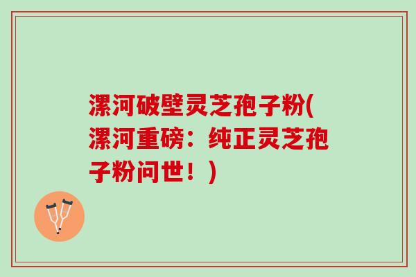 漯河破壁灵芝孢子粉(漯河重磅：纯正灵芝孢子粉问世！)