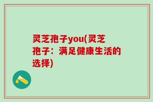 灵芝孢子you(灵芝孢子：满足健康生活的选择)