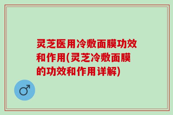 灵芝医用冷敷面膜功效和作用(灵芝冷敷面膜的功效和作用详解)