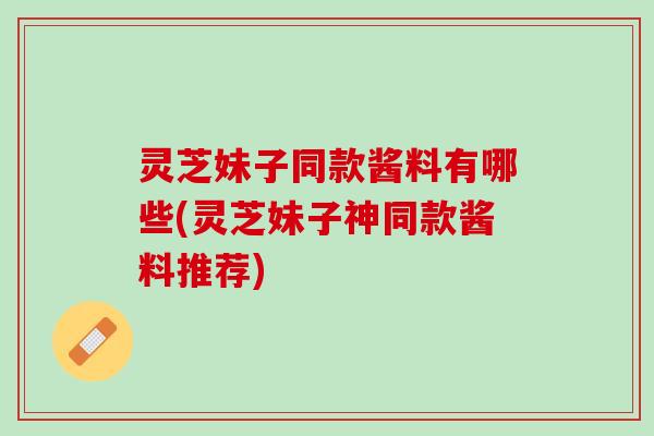 灵芝妹子同款酱料有哪些(灵芝妹子神同款酱料推荐) 灵芝妹子同款酱料有哪些(灵芝妹子神同款酱料推荐)