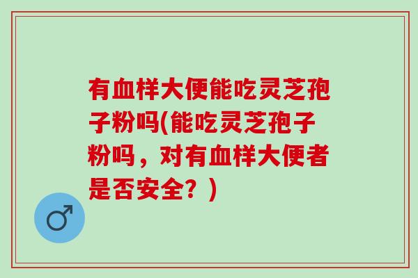 有样大便能吃灵芝孢子粉吗(能吃灵芝孢子粉吗,对有样大便者是否安全?) 有样大便能吃灵芝孢子粉吗(能吃灵芝孢子粉吗,对有样大便者是否安全?)