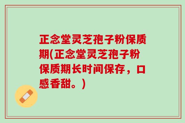 正念堂灵芝孢子粉保质期(正念堂灵芝孢子粉保质期长时间保存，口感香甜。)