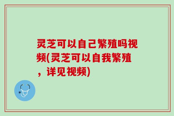 灵芝可以自己繁殖吗视频(灵芝可以自我繁殖,详见视频) 灵芝可以自己繁殖吗视频(灵芝可以自我繁殖,详见视频)