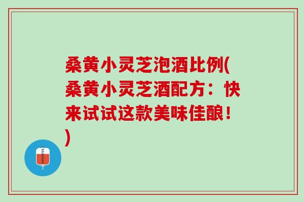 桑黄小灵芝泡酒比例(桑黄小灵芝酒配方：快来试试这款美味佳酿！)