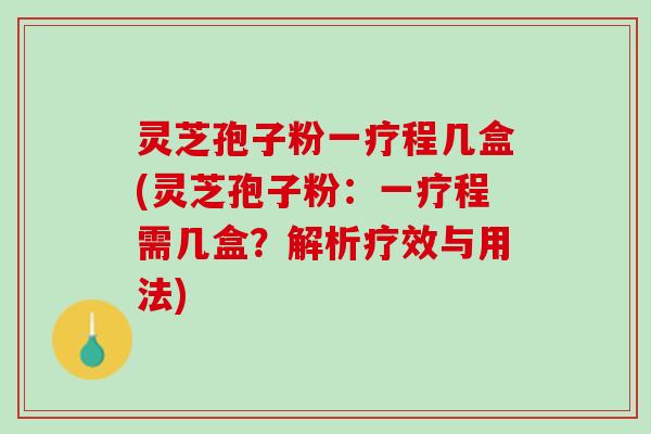灵芝孢子粉一疗程几盒(灵芝孢子粉：一疗程需几盒？解析疗效与用法)