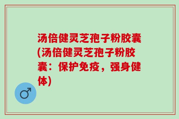 汤倍健灵芝孢子粉胶囊(汤倍健灵芝孢子粉胶囊：保护免疫，强身健体)