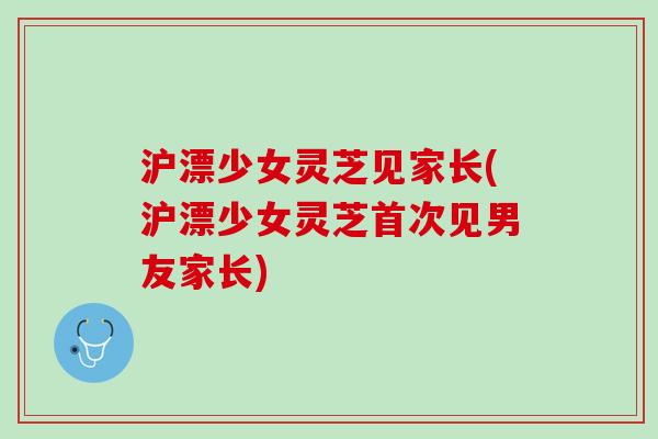 沪漂少女灵芝见家长(沪漂少女灵芝首次见男友家长)