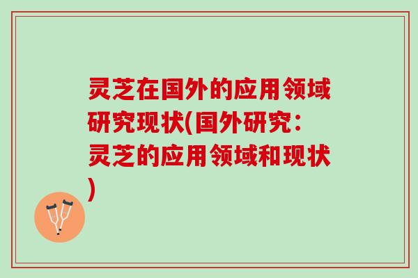 灵芝在国外的应用领域研究现状(国外研究：灵芝的应用领域和现状)