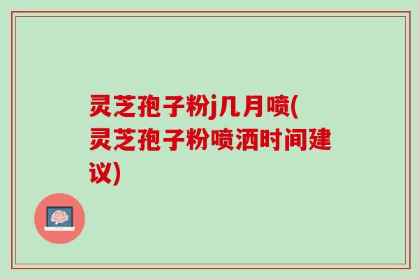 灵芝孢子粉j几月喷(灵芝孢子粉喷洒时间建议)