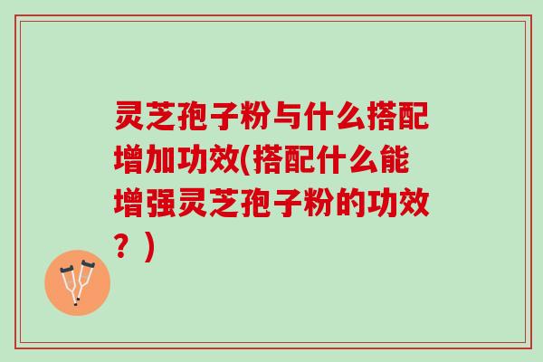 灵芝孢子粉与什么搭配增加功效(搭配什么能增强灵芝孢子粉的功效？)