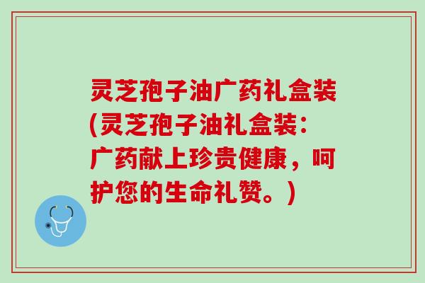 灵芝孢子油广药礼盒装(灵芝孢子油礼盒装：广药献上珍贵健康，呵护您的生命礼赞。)