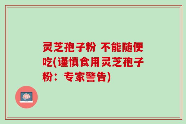 灵芝孢子粉 不能随便吃(谨慎食用灵芝孢子粉：专家警告)