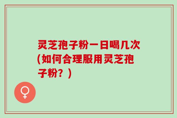 灵芝孢子粉一日喝几次(如何合理服用灵芝孢子粉?) 灵芝孢子粉一日喝几次(如何合理服用灵芝孢子粉?)