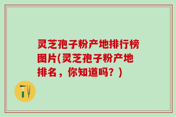 灵芝孢子粉产地排行榜图片(灵芝孢子粉产地排名,你知道吗?) 灵芝孢子粉产地排行榜图片(灵芝孢子粉产地排名,你知道吗?)