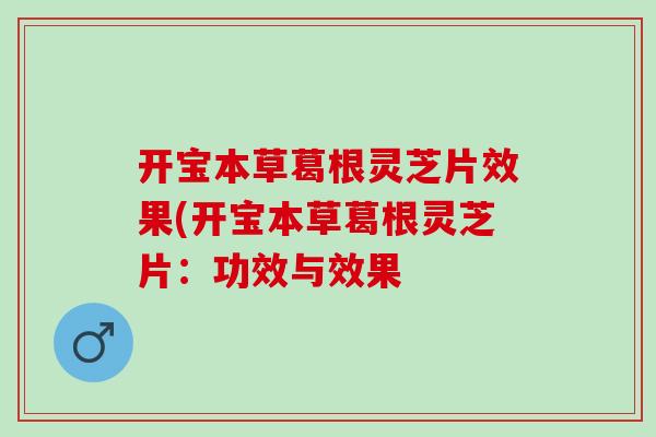 开宝本草葛根灵芝片效果(开宝本草葛根灵芝片：功效与效果