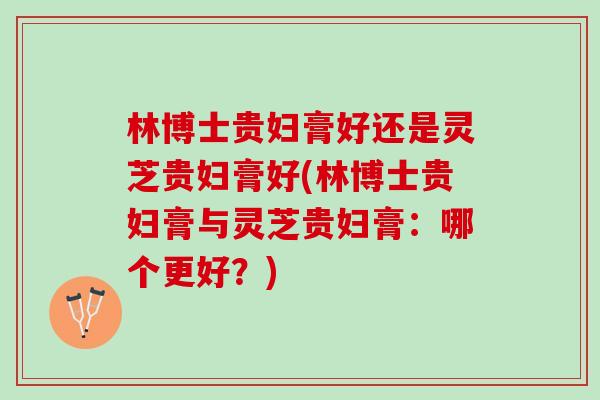 林博士贵妇膏好还是灵芝贵妇膏好(林博士贵妇膏与灵芝贵妇膏：哪个更好？)