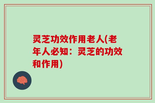 灵芝功效作用老人(老年人必知：灵芝的功效和作用)