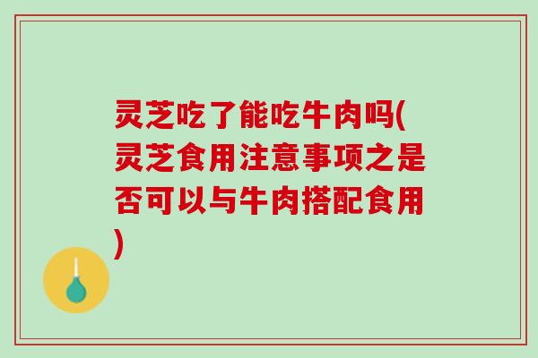 灵芝吃了能吃牛肉吗(灵芝食用注意事项之是否可以与牛肉搭配食用)