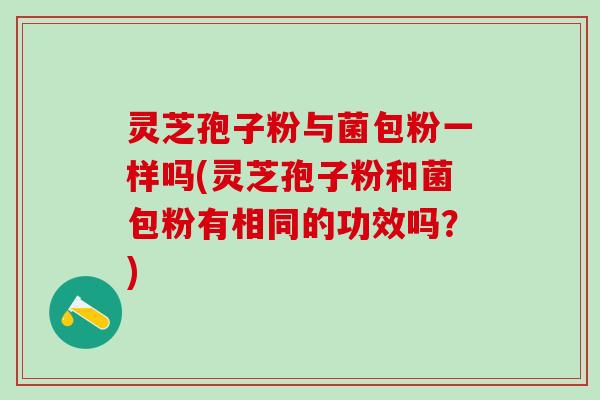灵芝孢子粉与菌包粉一样吗(灵芝孢子粉和菌包粉有相同的功效吗？)