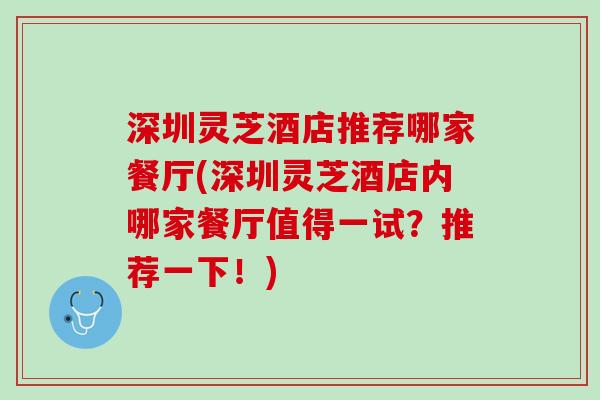 深圳灵芝酒店推荐哪家餐厅(深圳灵芝酒店内哪家餐厅值得一试？推荐一下！)