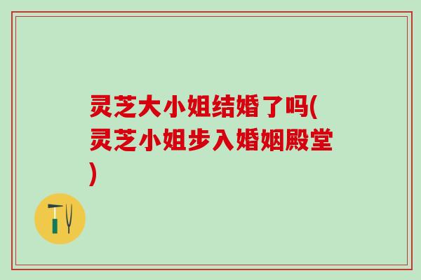 灵芝大小姐结婚了吗(灵芝小姐步入婚姻殿堂)