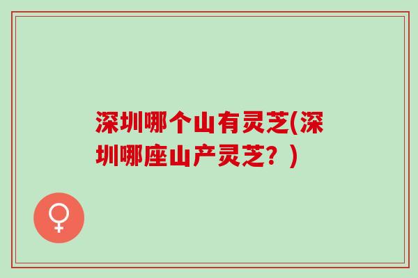 深圳哪个山有灵芝(深圳哪座山产灵芝?) 深圳哪个山有灵芝(深圳哪座山产灵芝?)