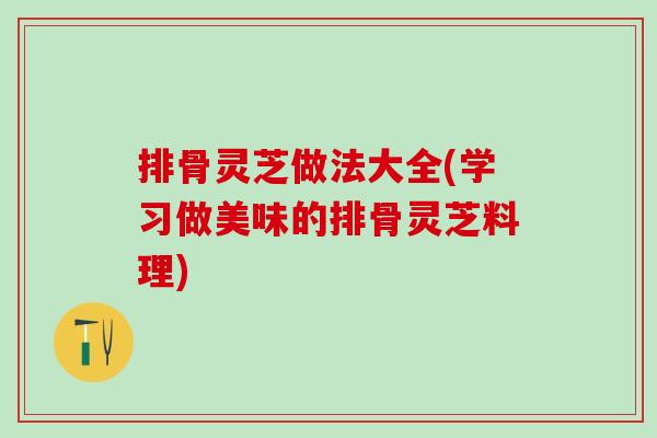 排骨灵芝做法大全(学习做美味的排骨灵芝料理)