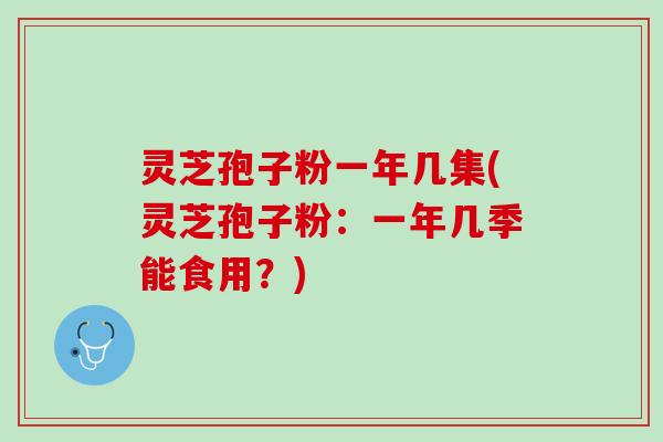 灵芝孢子粉一年几集(灵芝孢子粉：一年几季能食用？)